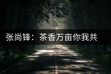 張尚鋒：茶香萬(wàn)畝你我共飲卻只一杯