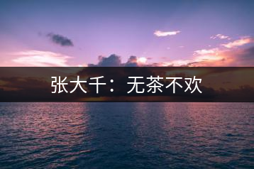 張大千：無(wú)茶不歡