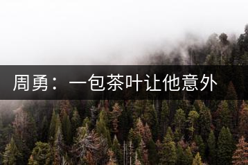 周勇：一包茶葉讓他意外走進大健康產(chǎn)業(yè)