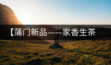 【蒲門新品——家香生茶】品之，是家的味道，存之，是家的思念