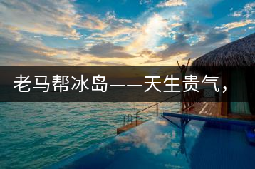 老馬幫冰島——天生貴氣，超凡脫俗