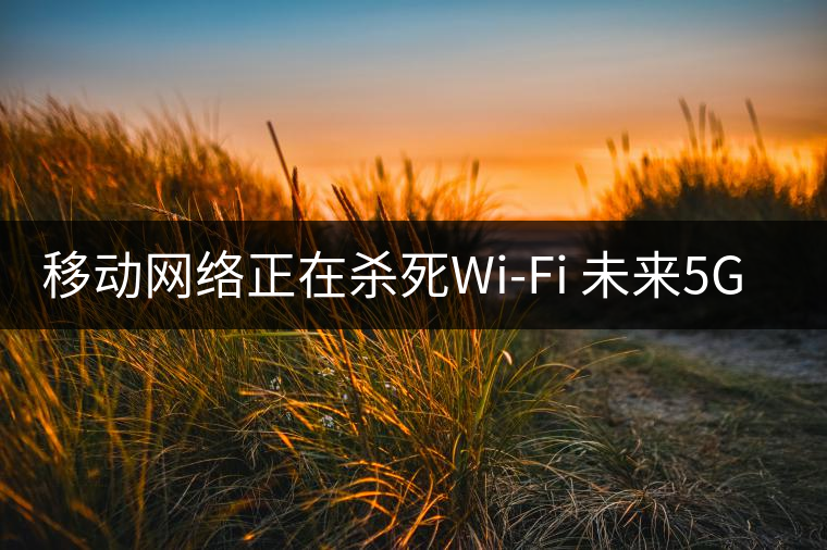 移動網(wǎng)絡(luò)正在殺死Wi-Fi 未來5G將取代寬帶？