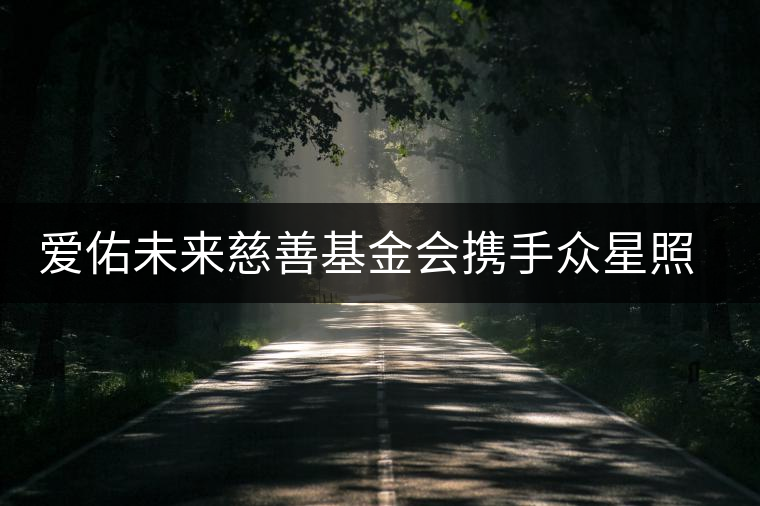 愛(ài)佑未來(lái)慈善基金會(huì)攜手眾星照亮困境兒童未來(lái) 愛(ài)佑未來(lái)慈善基金會(huì)攜手眾星照亮困境兒童未來(lái)