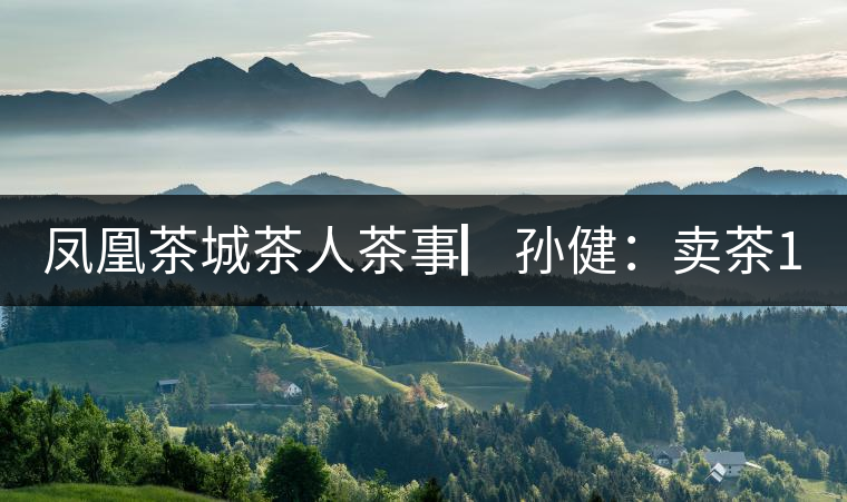 鳳凰茶城茶人茶事▏孫?。嘿u茶15年，對普洱茶還猶如初見