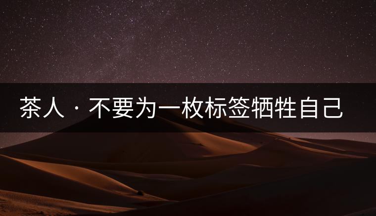 茶人 · 不要為一枚標簽犧牲自己茶人 · 不要為一枚標簽犧牲自己