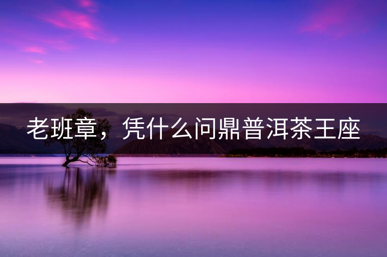 老班章，憑什么問鼎普洱茶王座