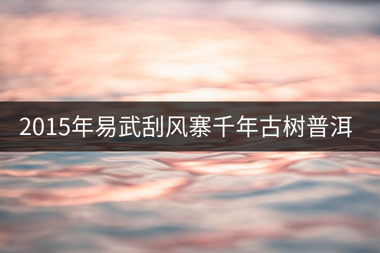 2015年易武刮風(fēng)寨千年古樹普洱茶，雖然價(jià)格不菲，可...2015年易武刮風(fēng)寨千年古樹普洱茶，雖然價(jià)格不菲，可未必是真