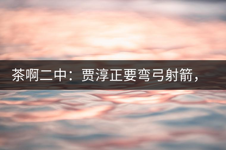 茶啊二中：賈淳正要彎弓射箭，艾主任打醒他的美夢，教室的燈壞了