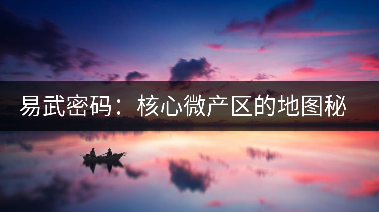 易武密碼:核心微產區(qū)的地圖秘密 易武密碼:核心微產區(qū)的地圖秘密