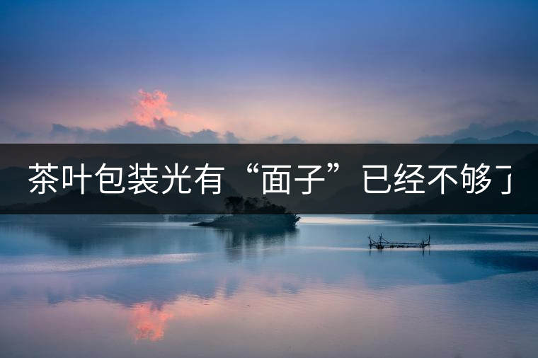茶葉包裝光有“面子”已經(jīng)不夠了，沒有靈魂的設(shè)計(jì)還...茶葉包裝光有“面子”已經(jīng)不夠了，沒有靈魂的設(shè)計(jì)還不如不“裝”