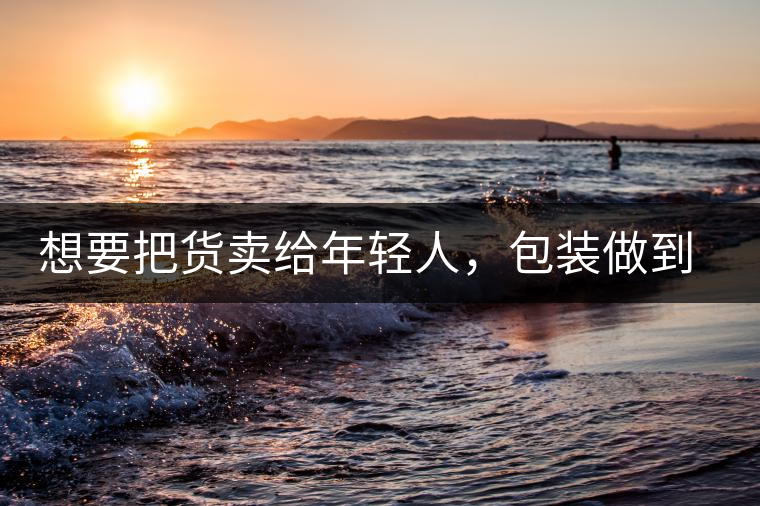 想要把貨賣給年輕人，包裝做到兩點(diǎn)，連茶葉都暢銷!想要把貨賣給年輕人，包裝做到兩點(diǎn)，連茶葉都暢銷！