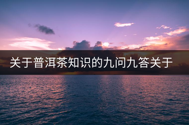 關(guān)于普洱茶知識(shí)的九問九答關(guān)于普洱茶知識(shí)的九問九答