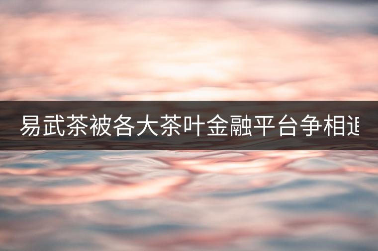 易武茶被各大茶葉金融平臺爭相追捧的背后，隱藏著什...易武茶被各大茶葉金融平臺爭相追捧的背后，隱藏著什么秘密？
