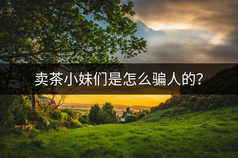 賣茶小妹們是怎么騙人的？