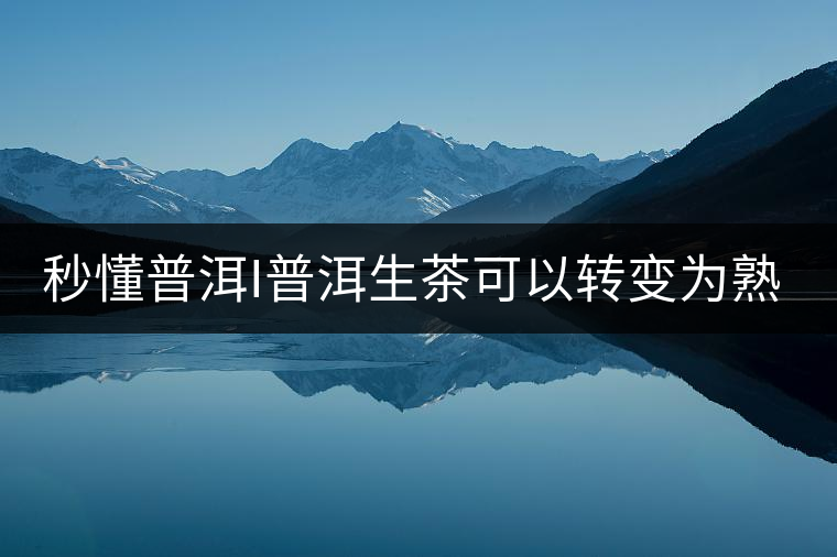 秒懂普洱I普洱生茶可以轉(zhuǎn)變?yōu)槭觳鑶? 秒懂普洱I普洱生茶可以轉(zhuǎn)變?yōu)槭觳鑶?