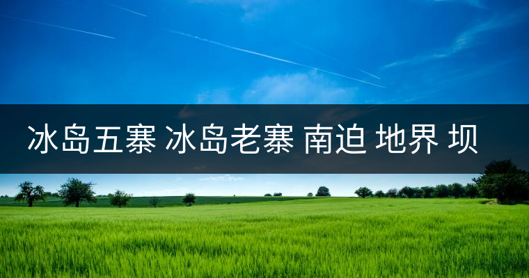 冰島五寨 冰島老寨 南迫 地界 壩歪 糯伍 哪個(gè)為真冰島五寨 冰島老寨 南迫 地界 壩歪 糯伍 哪個(gè)為真 冰島五寨 冰島老寨 南迫 地界 壩歪 糯伍 哪個(gè)為真冰島五寨 冰島老寨 南迫 地界 壩歪 糯伍 哪個(gè)為真