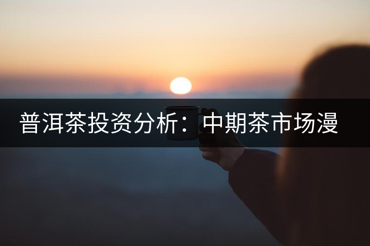 普洱茶投資分析:中期茶市場漫談 普洱茶投資分析:中期茶市場漫談