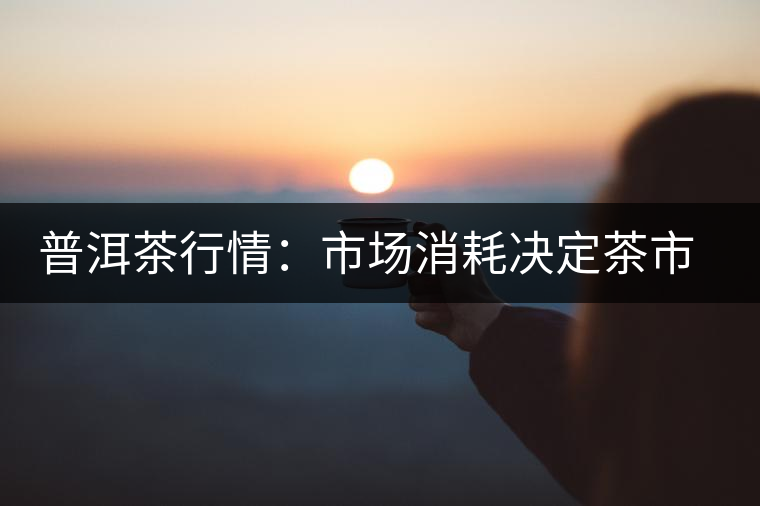 普洱茶行情:市場(chǎng)消耗決定茶市冷熱 普洱茶行情:市場(chǎng)消耗決定茶市冷熱
