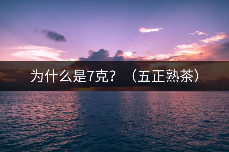 為什么是7克?(五正熟茶) 為什么是7克?(五正熟茶)