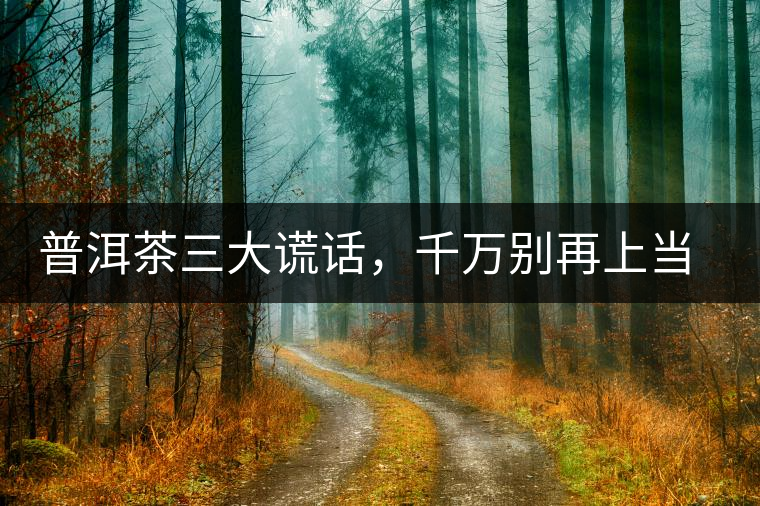 普洱茶三大謊話，千萬別再上當了