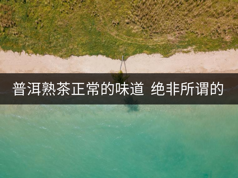 普洱熟茶正常的味道 絕非所謂的“渥堆味” 普洱熟茶正常的味道 絕非所謂的“渥堆味”