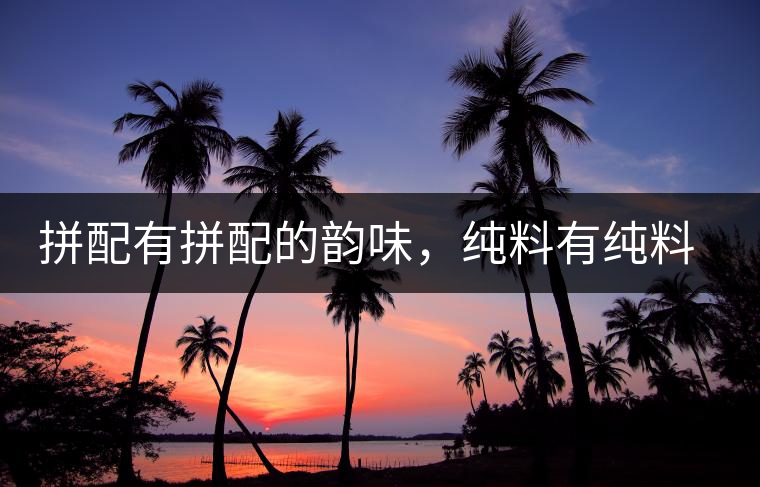 拼配有拼配的韻味，純料有純料的精神