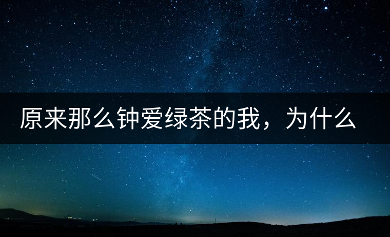 原來那么鐘愛綠茶的我，為什么輕易被普洱茶俘虜？