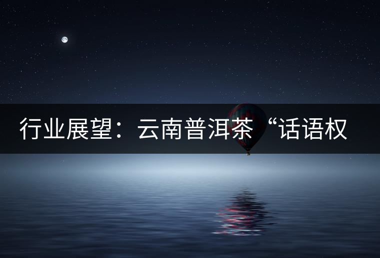 行業(yè)展望:云南普洱茶“話語權(quán)”的缺失與思考 行業(yè)展望:云南普洱茶“話語權(quán)”的缺失與思考