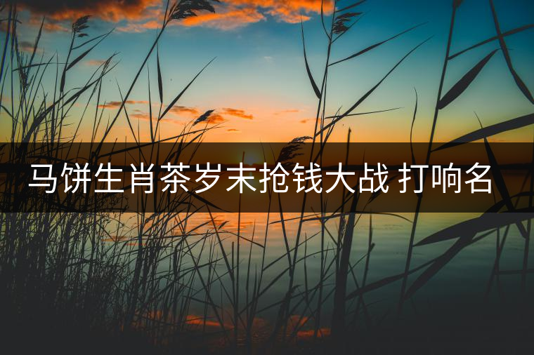 馬餅生肖茶歲末搶錢大戰(zhàn) 打響名山古樹料概念 馬餅生肖茶歲末搶錢大戰(zhàn) 打響名山古樹料概念