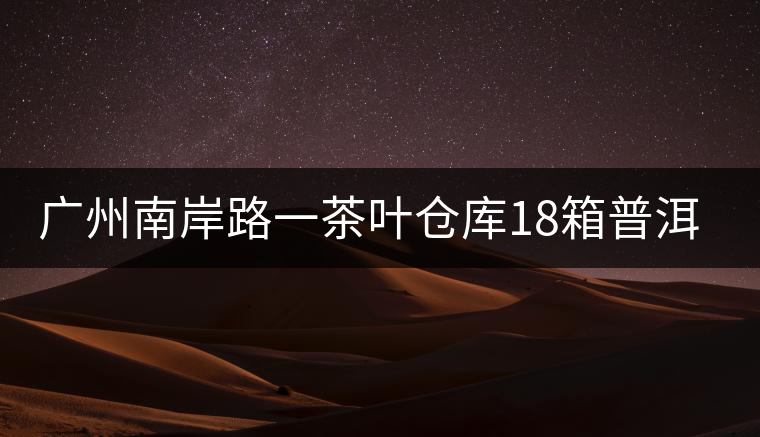廣州南岸路一茶葉倉(cāng)庫(kù)18箱普洱茶被盜 廣州南岸路一茶葉倉(cāng)庫(kù)18箱普洱茶被盜