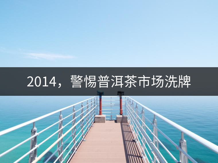 2014，警惕普洱茶市場(chǎng)洗牌