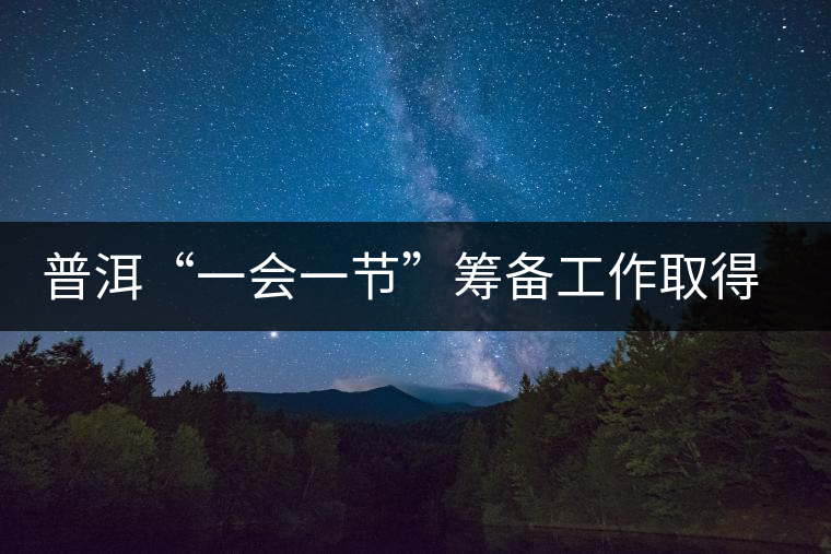 普洱“一會一節(jié)”籌備工作取得階段性進(jìn)展 普洱“一會一節(jié)”籌備工作取得階段性進(jìn)展