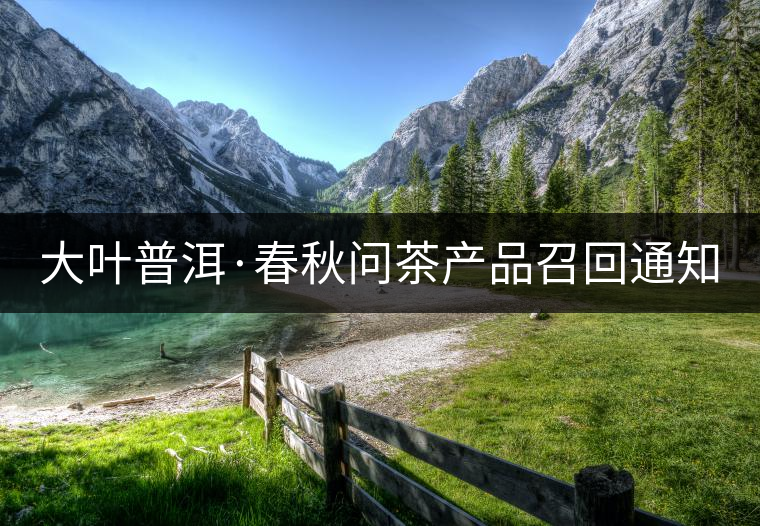 大葉普洱·春秋問茶產(chǎn)品召回通知 大葉普洱·春秋問茶產(chǎn)品召回通知