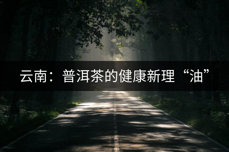 云南:普洱茶的健康新理“油” 云南:普洱茶的健康新理“油”