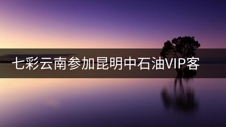 七彩云南參加昆明中石油VIP客戶(hù)品鑒會(huì)