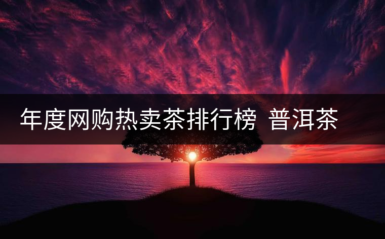 年度網(wǎng)購(gòu)熱賣茶排行榜 普洱茶排行第二 年度網(wǎng)購(gòu)熱賣茶排行榜 普洱茶排行第二