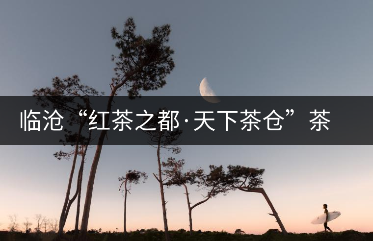 臨滄“紅茶之都·天下茶倉”茶葉推薦會(huì) 臨滄“紅茶之都·天下茶倉”茶葉推薦會(huì)