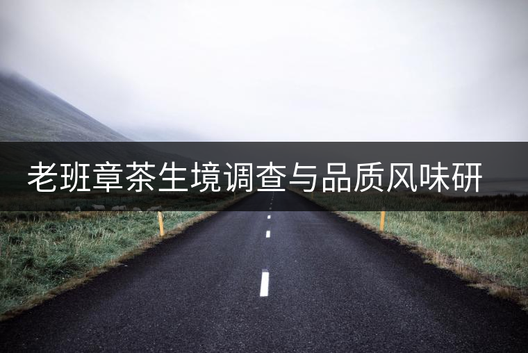 老班章茶生境調(diào)查與品質(zhì)風(fēng)味研究啟動(dòng) 老班章茶生境調(diào)查與品質(zhì)風(fēng)味研究啟動(dòng)