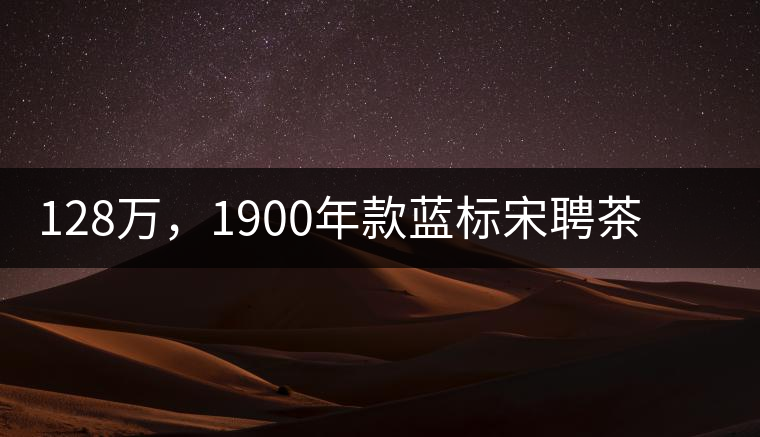 128萬，1900年款藍(lán)標(biāo)宋聘茶成“競(jìng)茶”標(biāo)王