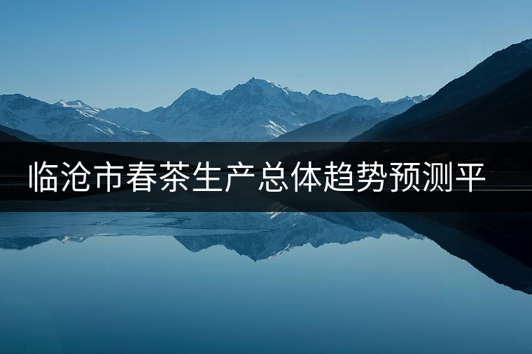 臨滄市春茶生產(chǎn)總體趨勢預(yù)測平穩(wěn)增長 臨滄市春茶生產(chǎn)總體趨勢預(yù)測平穩(wěn)增長