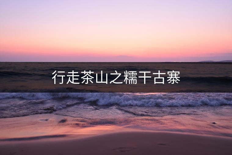 行走茶山之糯干古寨