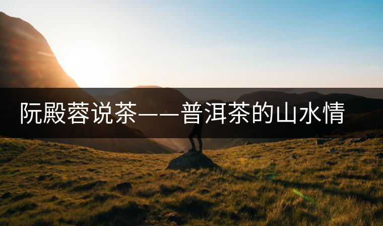 阮殿蓉說(shuō)茶——普洱茶的山水情結(jié) 阮殿蓉說(shuō)茶——普洱茶的山水情結(jié)
