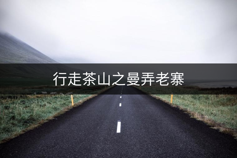 行走茶山之曼弄老寨 行走茶山之曼弄老寨