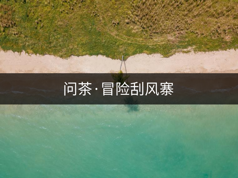 問茶·冒險(xiǎn)刮風(fēng)寨