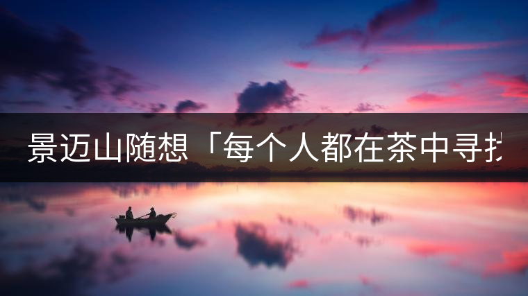 景邁山隨想「每個人都在茶中尋找自我價值」 景邁山隨想「每個人都在茶中尋找自我價值」