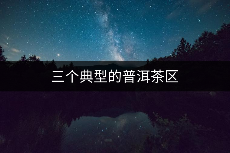 三個(gè)典型的普洱茶區(qū) 三個(gè)典型的普洱茶區(qū)