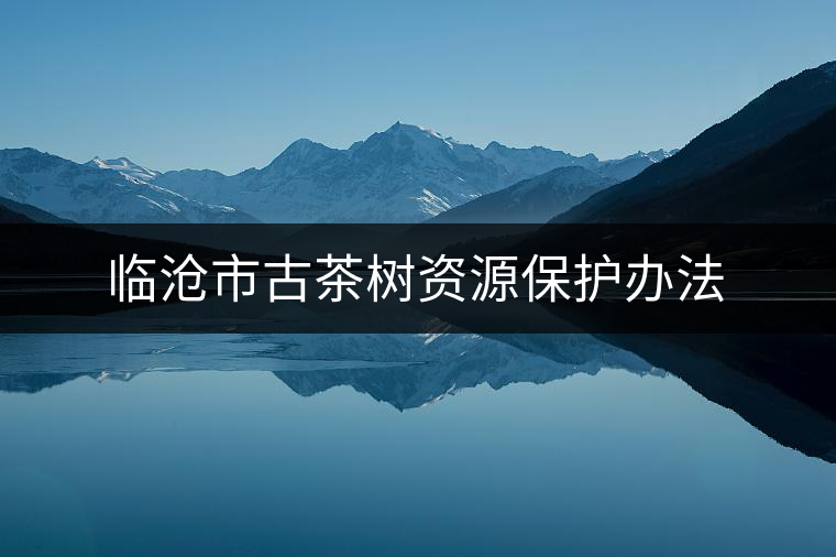 臨滄市古茶樹(shù)資源保護(hù)辦法 臨滄市古茶樹(shù)資源保護(hù)辦法