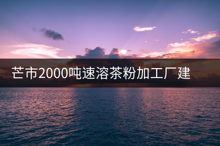 芒市2000噸速溶茶粉加工廠建設(shè)項目開工 芒市2000噸速溶茶粉加工廠建設(shè)項目開工