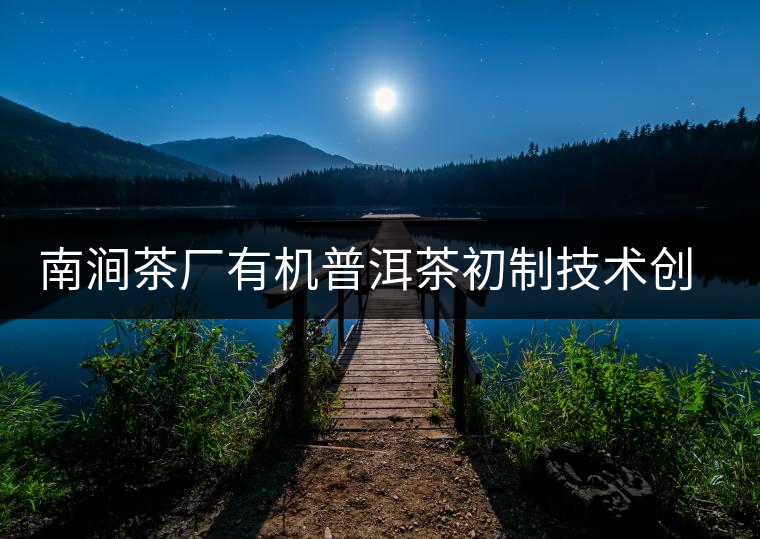 南澗茶廠有機(jī)普洱茶初制技術(shù)創(chuàng)新項(xiàng)目通過(guò)州級(jí)驗(yàn)收 南澗茶廠有機(jī)普洱茶初制技術(shù)創(chuàng)新項(xiàng)目通過(guò)州級(jí)驗(yàn)收