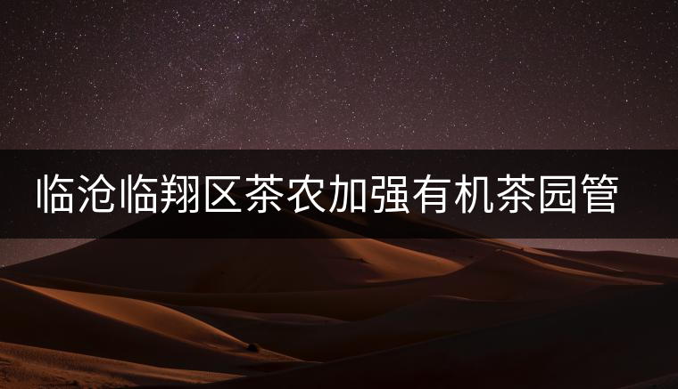 臨滄臨翔區(qū)茶農加強有機茶園管護 臨滄臨翔區(qū)茶農加強有機茶園管護